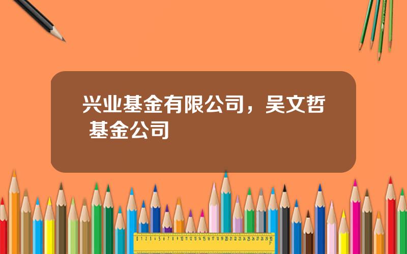 兴业基金有限公司，吴文哲 基金公司